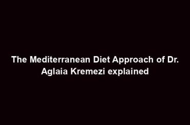 The Mediterranean Diet Approach of Dr. Aglaia Kremezi explained