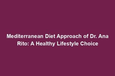 Mediterranean Diet Approach of Dr. Ana Rito: A Healthy Lifestyle Choice