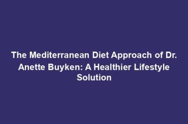 The Mediterranean Diet Approach of Dr. Anette Buyken: A Healthier Lifestyle Solution