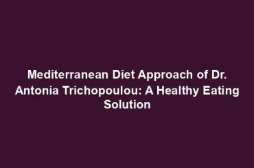 Mediterranean Diet Approach of Dr. Antonia Trichopoulou: A Healthy Eating Solution