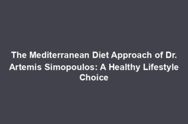 The Mediterranean Diet Approach of Dr. Artemis Simopoulos: A Healthy Lifestyle Choice