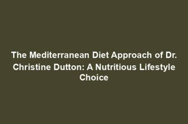 The Mediterranean Diet Approach of Dr. Christine Dutton: A Nutritious Lifestyle Choice