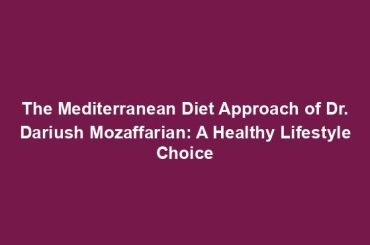 The Mediterranean Diet Approach of Dr. Dariush Mozaffarian: A Healthy Lifestyle Choice