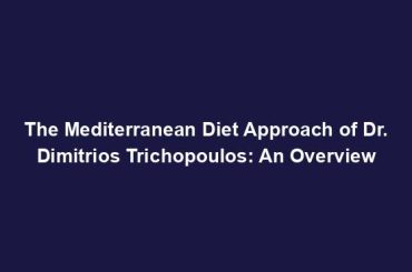 The Mediterranean Diet Approach of Dr. Dimitrios Trichopoulos: An Overview