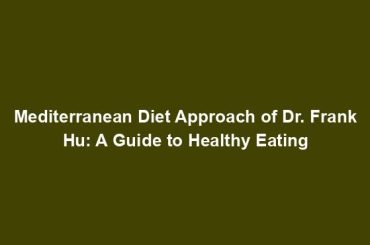 Mediterranean Diet Approach of Dr. Frank Hu: A Guide to Healthy Eating