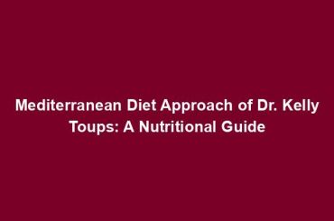 Mediterranean Diet Approach of Dr. Kelly Toups: A Nutritional Guide