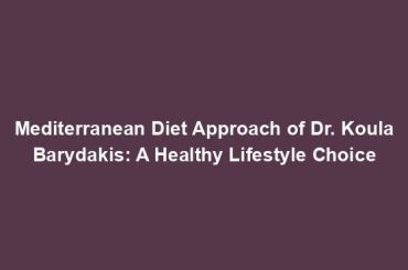 Mediterranean Diet Approach of Dr. Koula Barydakis: A Healthy Lifestyle Choice