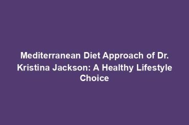 Mediterranean Diet Approach of Dr. Kristina Jackson: A Healthy Lifestyle Choice