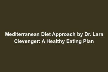 Mediterranean Diet Approach by Dr. Lara Clevenger: A Healthy Eating Plan