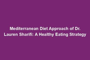 Mediterranean Diet Approach of Dr. Lauren Sharifi: A Healthy Eating Strategy