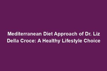 Mediterranean Diet Approach of Dr. Liz Della Croce: A Healthy Lifestyle Choice