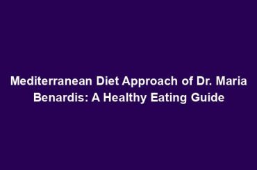 Mediterranean Diet Approach of Dr. Maria Benardis: A Healthy Eating Guide