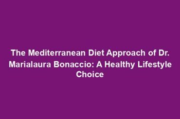 The Mediterranean Diet Approach of Dr. Marialaura Bonaccio: A Healthy Lifestyle Choice