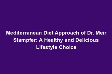 Mediterranean Diet Approach of Dr. Meir Stampfer: A Healthy and Delicious Lifestyle Choice