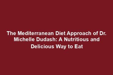 The Mediterranean Diet Approach of Dr. Michelle Dudash: A Nutritious and Delicious Way to Eat