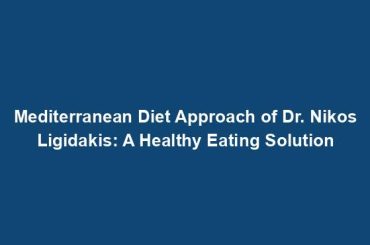 Mediterranean Diet Approach of Dr. Nikos Ligidakis: A Healthy Eating Solution