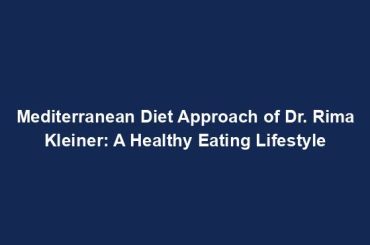 Mediterranean Diet Approach of Dr. Rima Kleiner: A Healthy Eating Lifestyle