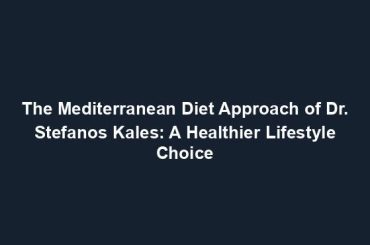 The Mediterranean Diet Approach of Dr. Stefanos Kales: A Healthier Lifestyle Choice