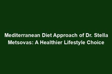 Mediterranean Diet Approach of Dr. Stella Metsovas: A Healthier Lifestyle Choice