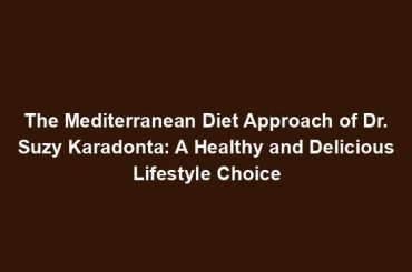 The Mediterranean Diet Approach of Dr. Suzy Karadonta: A Healthy and Delicious Lifestyle Choice